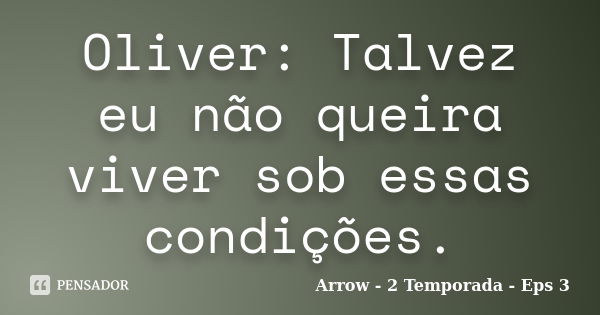 Oliver: Talvez eu não queira viver sob essas condições.... Frase de Arrow - 2 Temporada - Eps 3.