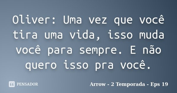 Oliver: Uma vez que você tira uma vida, isso muda você para sempre. E não quero isso pra você.... Frase de Arrow - 2 Temporada - Eps 19.