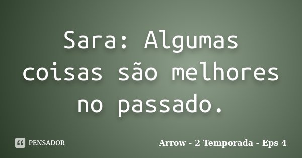 Sara: Algumas coisas são melhores no passado.... Frase de Arrow - 2 Temporada - Eps 4.