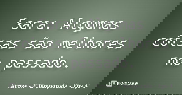 Sara: Algumas coisas são melhores no passado.... Frase de Arrow - 2 Temporada - Eps 4.