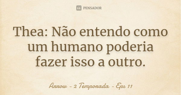 Thea: Não entendo como um humano poderia fazer isso a outro.... Frase de Arrow - 2 Temporada - Eps 11.