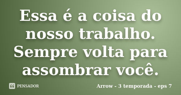 Essa é a coisa do nosso trabalho. Sempre volta para assombrar você.... Frase de Arrow - 3 temporada - eps 7.