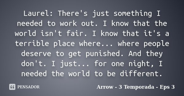 Laurel: There's just something I needed to work out. I know that the world isn't fair. I know that it's a terrible place where... where people deserve to get pu... Frase de Arrow - 3 Temporada - Eps 3.