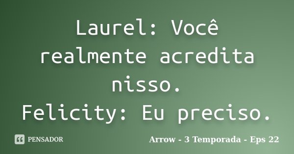 Laurel: Você realmente acredita nisso. Felicity: Eu preciso.... Frase de Arrow - 3 Temporada - Eps 22.