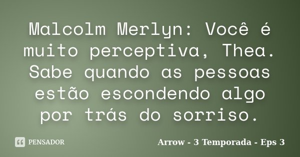Malcolm Merlyn: Você é muito perceptiva, Thea. Sabe quando as pessoas estão escondendo algo por trás do sorriso.... Frase de Arrow - 3 Temporada - Eps 3.