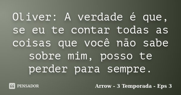 Oliver: A verdade é que, se eu te contar todas as coisas que você não sabe sobre mim, posso te perder para sempre.... Frase de Arrow - 3 Temporada - Eps 3.
