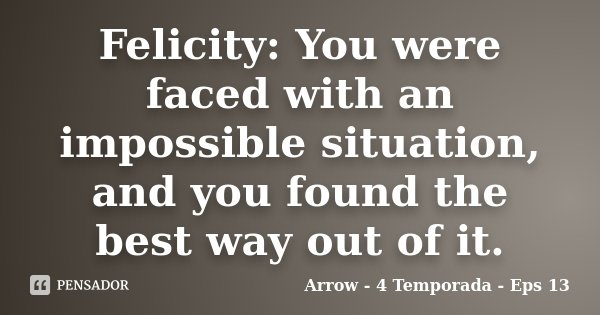 Felicity: You were faced with an impossible situation, and you found the best way out of it.... Frase de Arrow - 4 Temporada - Eps 13.