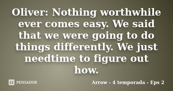 Oliver: Nothing worthwhile ever comes easy. We said that we were going to do things differently. We just needtime to figure out how.... Frase de Arrow - 4 temporada - Eps 2.