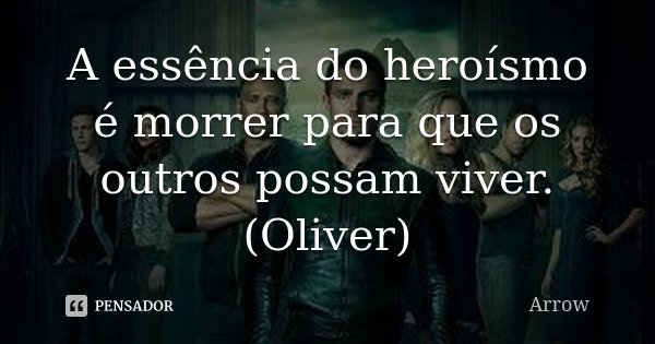 A essência do heroísmo é morrer para que os outros possam viver. (Oliver)... Frase de Arrow.
