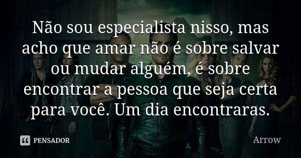 Não sou especialista nisso, mas acho que amar não é sobre salvar ou mudar alguém, é sobre encontrar a pessoa que seja certa para você. Um dia encontraras.... Frase de Arrow.