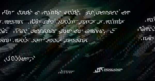 Por toda a minha vida, só pensei em mim mesmo. Não dei valor para a minha família. Traí pessoas que eu amava. E não vou mais ser essa pessoa. (Oliver)... Frase de Arrow.