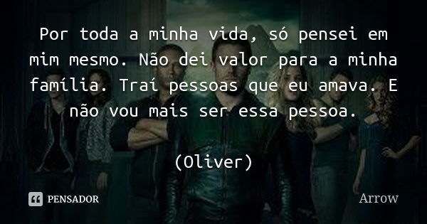 Por toda a minha vida, só pensei em mim mesmo. Não dei valor para a minha família. Traí pessoas que eu amava. E não vou mais ser essa pessoa. (Oliver)... Frase de Arrow.