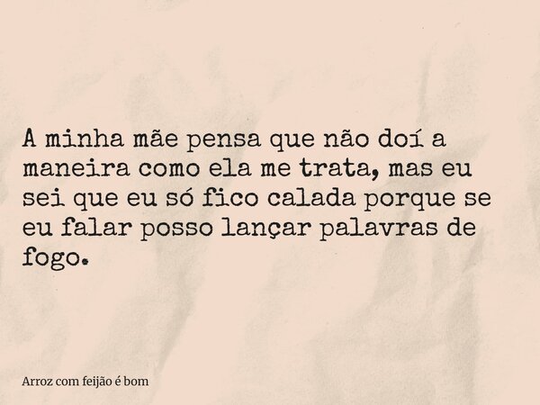 A minha mãe pensa que não doí a maneira como ela me trata, mas eu sei que eu só fico calada porque se eu falar posso lançar palavras de fogo. ⁠... Frase de Arroz com feijão é bom.