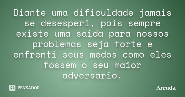 Diante uma dificuldade jamais se desesperi, pois sempre existe uma saida para nossos problemas seja forte e enfrenti seus medos como eles fossem o seu maior adv... Frase de Arruda.