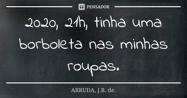 2020, 21h, tinha uma borboleta nas minhas roupas.... Frase de ARRUDA, J.B. de..