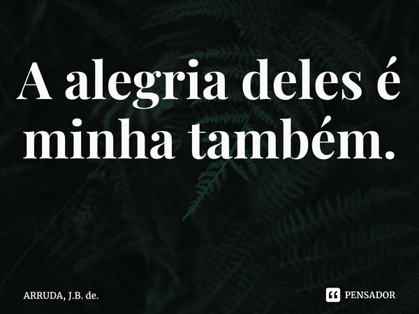 A alegria deles é minhatambém. ⁠... Frase de ARRUDA, J.B. de..