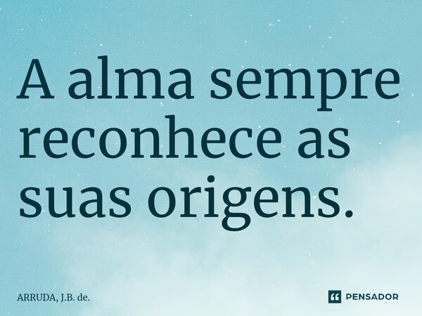 ⁠A alma sempre reconhece as suas origens.... Frase de ARRUDA, J.B. de..