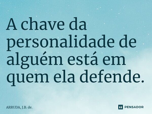 ⁠A chave da personalidade de alguém está em quem ela defende.... Frase de ARRUDA, J.B. de..