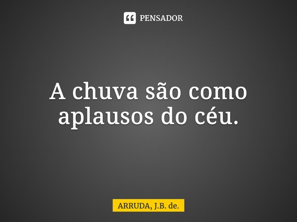 A chuva são como aplausos do céu.... Frase de ARRUDA, J.B. de..