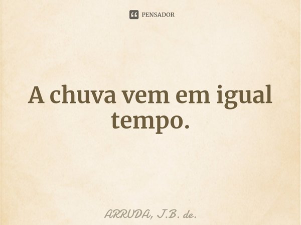 ⁠A chuva vem em igual tempo.... Frase de ARRUDA, J.B. de..