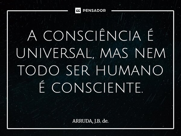 ⁠A consciência é universal, mas nem todo ser humano é consciente.... Frase de ARRUDA, J.B. de..
