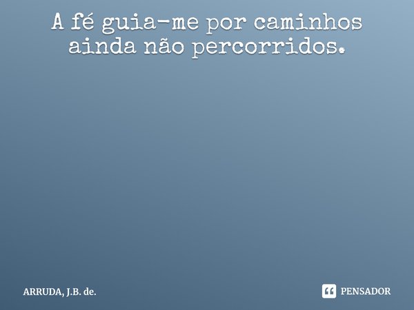 A fé guia-me por caminhos ainda não percorridos.... Frase de ARRUDA, J.B. de..