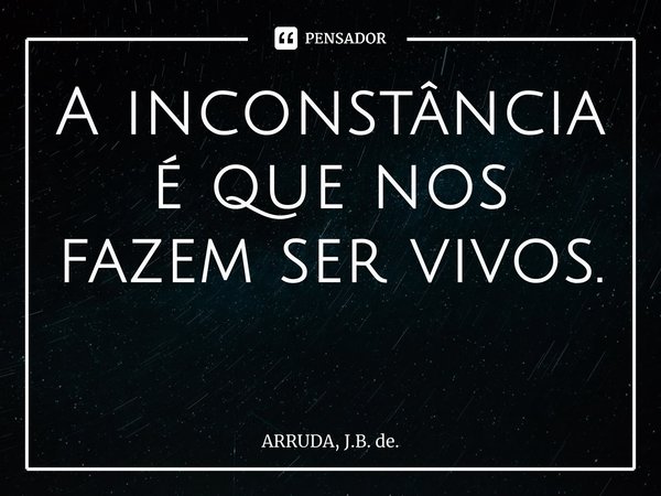 A inconstância é que nos fazem ser vivos. ⁠... Frase de ARRUDA, J.B. de..