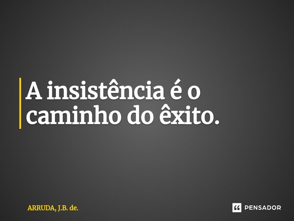 ⁠A insistência é o caminho do êxito.... Frase de ARRUDA, J.B. de..