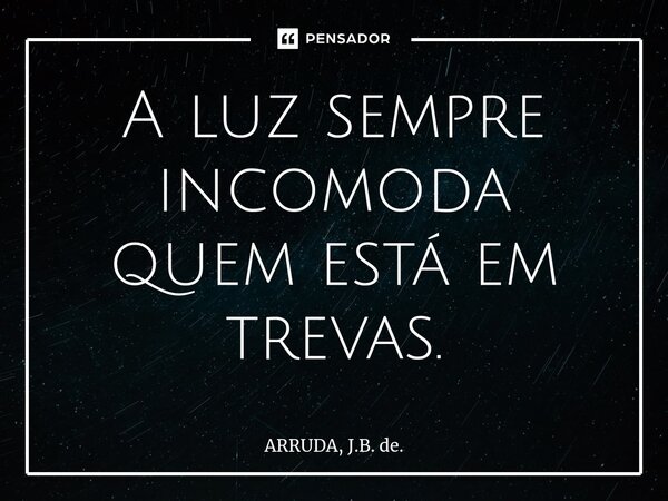 ⁠A luz sempre incomoda quem está em trevas.... Frase de ARRUDA, J.B. de..