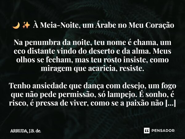 ⁠🌙✨ À Meia-Noite, um Árabe no Meu Coração Na penumbra da noite, teu nome é chama, um eco distante vindo do deserto e da alma. Meus olhos se fecham, mas teu rost... Frase de ARRUDA, J.B. de..