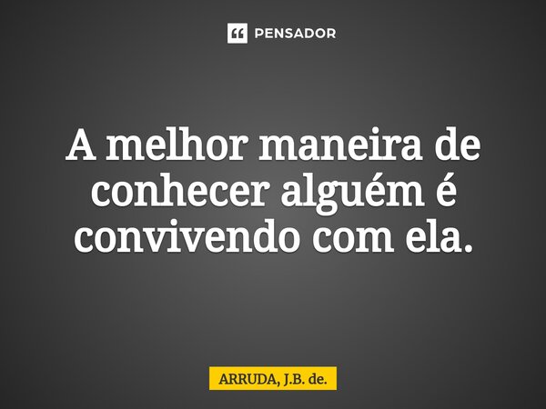 ⁠A melhor maneira de conhecer alguém é convivendo com ela.... Frase de ARRUDA, J.B. de..