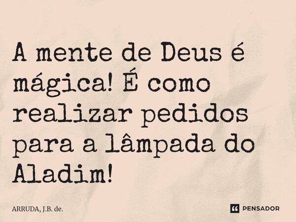 A mente de Deus é mágica! É como realizar pedidos para a lâmpada do Aladim!⁠... Frase de ARRUDA, J.B. de..