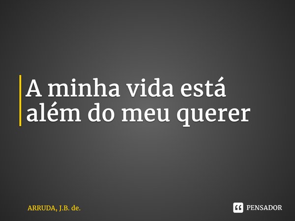 A minha vida está além do meu querer... Frase de ARRUDA, J.B. de..