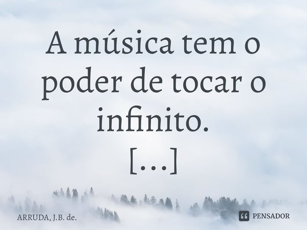 A música tem o poder de tocar o infinito. ⁠... Frase de ARRUDA, J.B. de..
