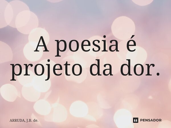 A poesia é projeto da dor.⁠... Frase de ARRUDA, J.B. de..