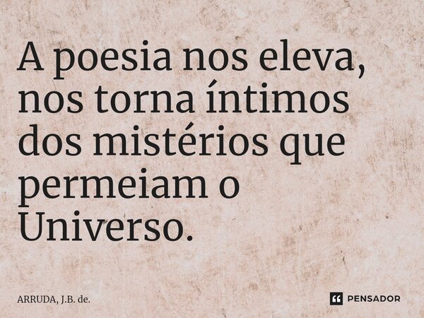 A poesia nos eleva, nos torna íntimos dos mistérios que permeiam o Universo.... Frase de ARRUDA, J.B. de..
