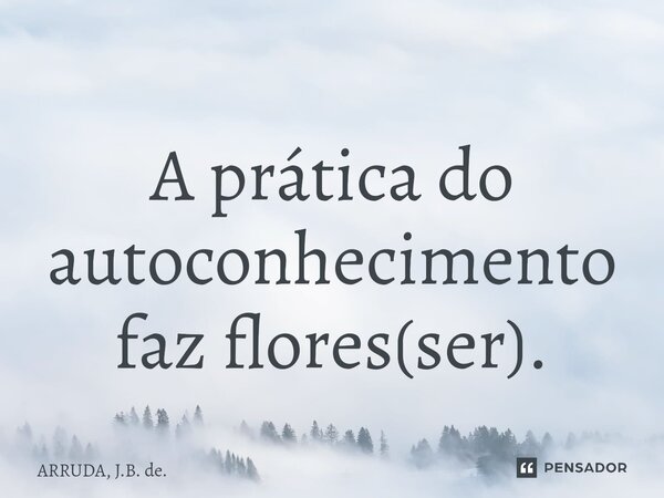 ⁠A prática do autoconhecimento faz flores(ser).... Frase de ARRUDA, J.B. de..