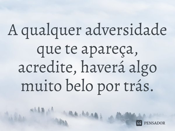 A qualquer adversidade que te apareça, acredite, haverá algo muito belo por trás.⁠... Frase de ARRUDA, J.B. de..