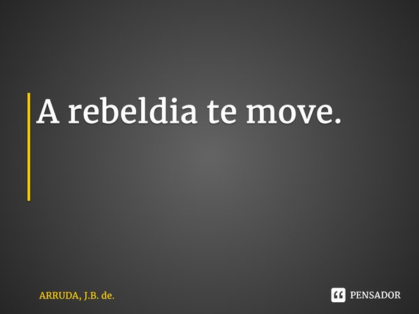 A rebeldia te move. ⁠... Frase de ARRUDA, J.B. de..