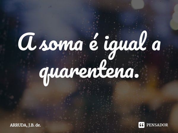 A soma é igual a quarentena.... Frase de ARRUDA, J.B. de..