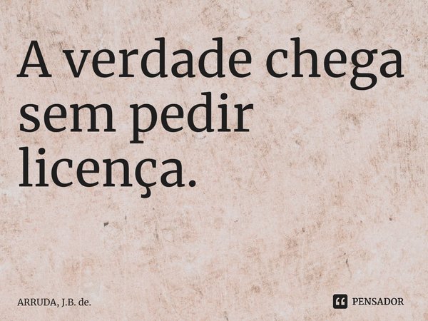 A verdade chega sem pedir licença. ⁠... Frase de ARRUDA, J.B. de..