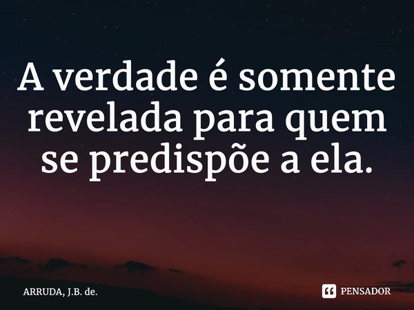 A verdade é somente revelada para quem se predispõe a ela. ⁠... Frase de ARRUDA, J.B. de..