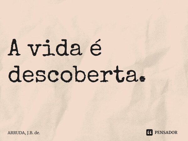 ⁠A vida é descoberta.... Frase de ARRUDA, J.B. de..