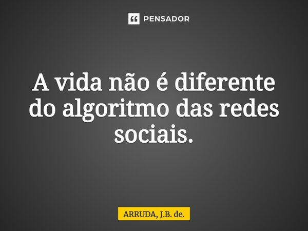 ⁠A vida não é diferente do algoritmo das redes sociais.... Frase de ARRUDA, J.B. de..