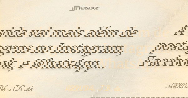 A vida vai mais além de postagens no Instagram, Facebook, e WhatsApp...... Frase de ARRUDA, J.B. de..