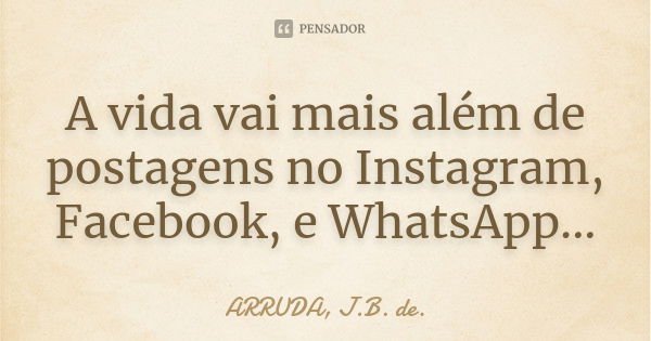 A vida vai mais além de postagens no Instagram, Facebook, e WhatsApp...... Frase de ARRUDA, J.B. de..