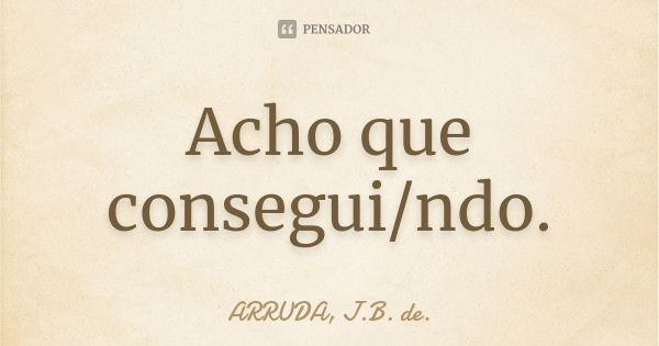 Acho que consegui/ndo.... Frase de ARRUDA, J.B. de..