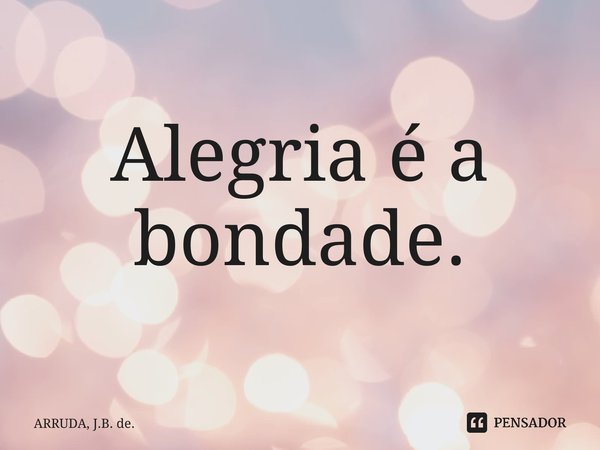 ⁠Alegria é a bondade.... Frase de ARRUDA, J.B. de..