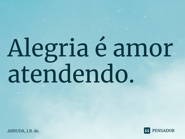 ⁠Alegria é amor atendendo.... Frase de ARRUDA, J.B. de..