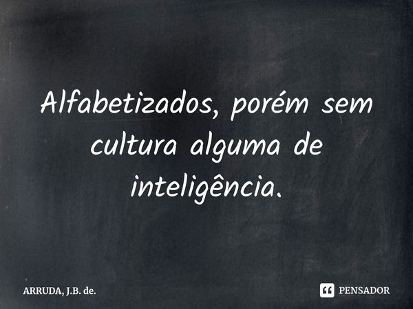 Alfabetizados, porém sem cultura alguma de inteligência.... Frase de ARRUDA, J.B. de..